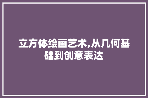 立方体绘画艺术,从几何基础到创意表达