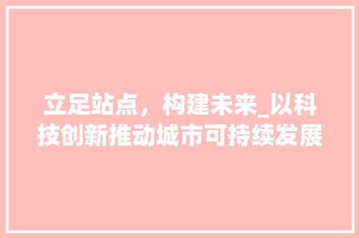 立足站点，构建未来_以科技创新推动城市可持续发展