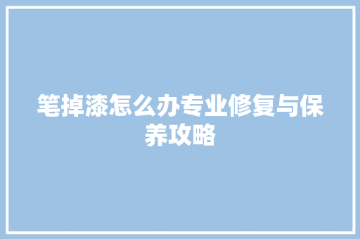 笔掉漆怎么办专业修复与保养攻略