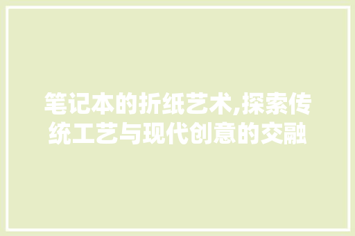 笔记本的折纸艺术,探索传统工艺与现代创意的交融