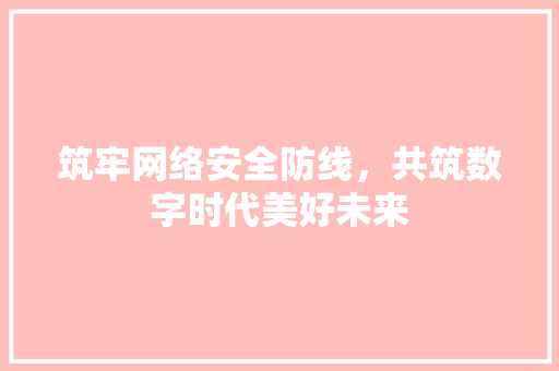 筑牢网络安全防线，共筑数字时代美好未来