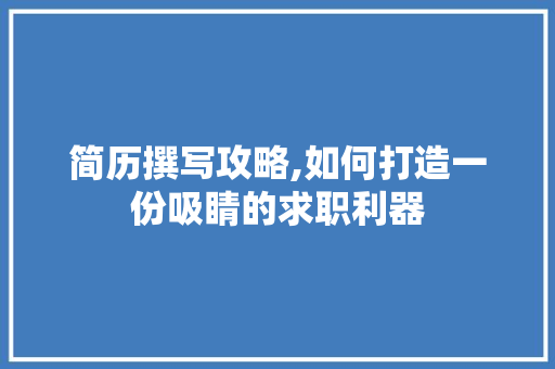 简历撰写攻略,如何打造一份吸睛的求职利器