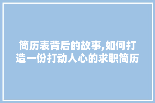 简历表背后的故事,如何打造一份打动人心的求职简历