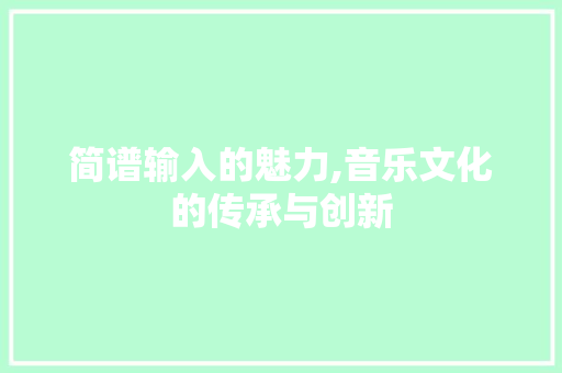 简谱输入的魅力,音乐文化的传承与创新