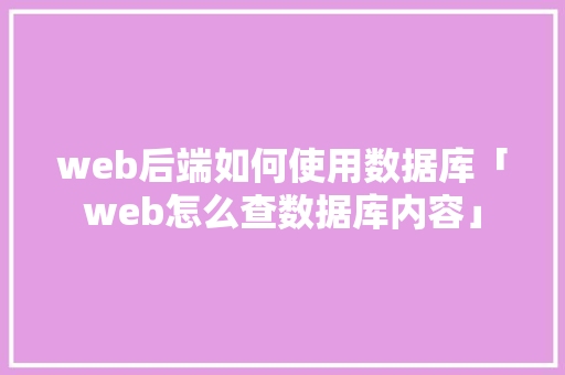 web后端如何使用数据库「web怎么查数据库内容」 web后端如何使用数据库「web怎么查数据库内容」 服务器/数据库