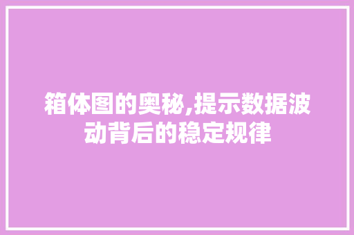 箱体图的奥秘,提示数据波动背后的稳定规律