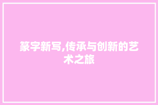 篆字新写,传承与创新的艺术之旅