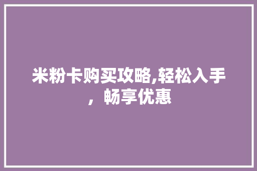 米粉卡购买攻略,轻松入手，畅享优惠