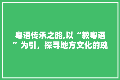 粤语传承之路,以“教粤语”为引，探寻地方文化的瑰宝