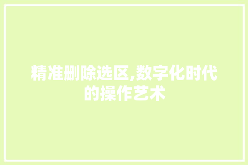 精准删除选区,数字化时代的操作艺术