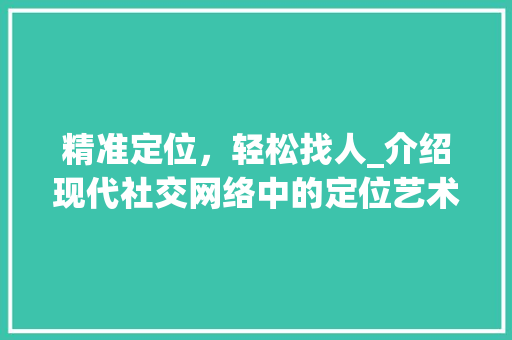 精准定位，轻松找人_介绍现代社交网络中的定位艺术