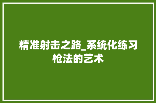 精准射击之路_系统化练习枪法的艺术