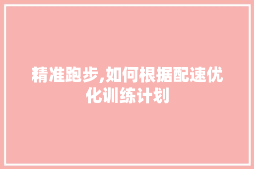 精准跑步,如何根据配速优化训练计划