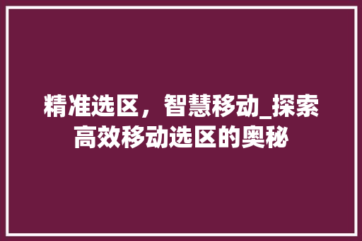 精准选区，智慧移动_探索高效移动选区的奥秘