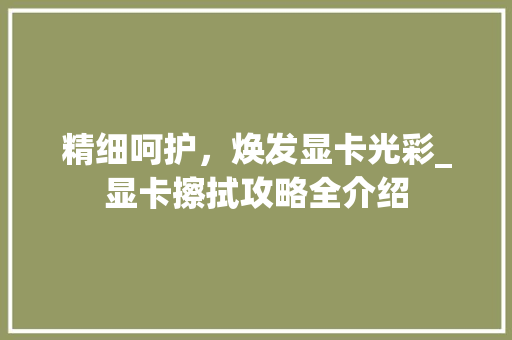 精细呵护，焕发显卡光彩_显卡擦拭攻略全介绍
