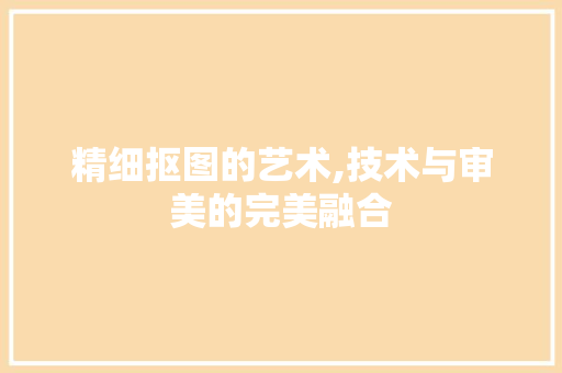 精细抠图的艺术,技术与审美的完美融合