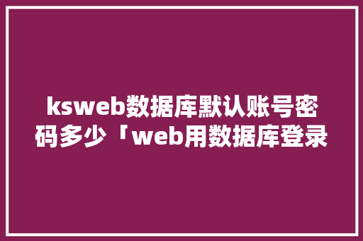 ksweb数据库默认账号密码多少「web用数据库登录密码是什么」 ksweb数据库默认账号密码多少「web用数据库登录密码是什么」 服务器/数据库