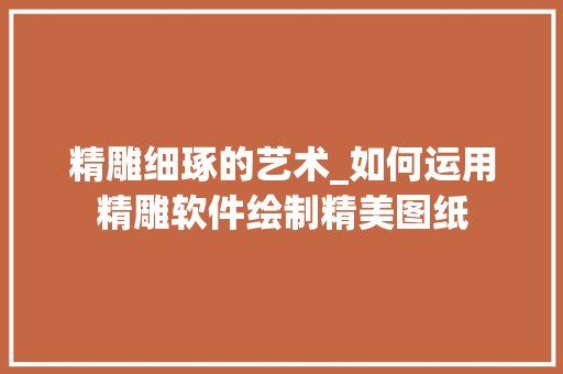 精雕细琢的艺术_如何运用精雕软件绘制精美图纸