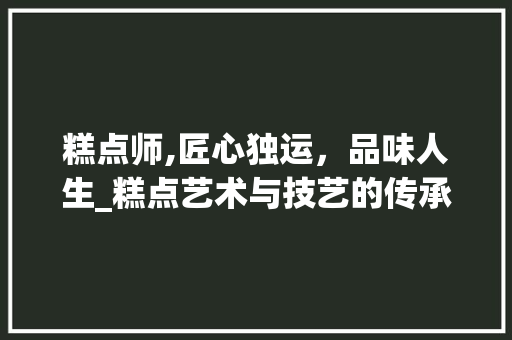 糕点师,匠心独运，品味人生_糕点艺术与技艺的传承者