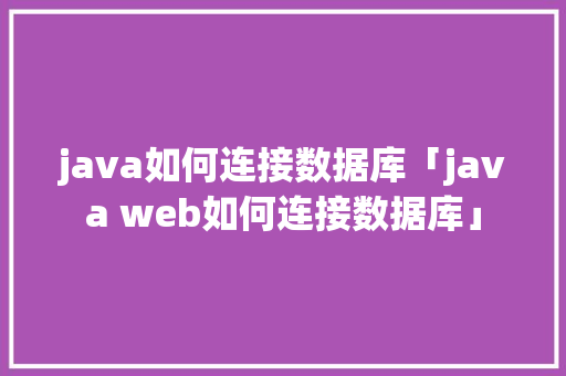 java如何连接数据库「java web如何连接数据库」 java如何连接数据库「java web如何连接数据库」 Web前端