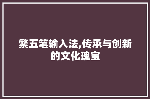繁五笔输入法,传承与创新的文化瑰宝
