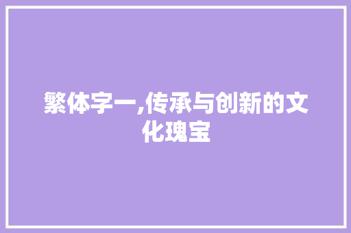 繁体字一,传承与创新的文化瑰宝