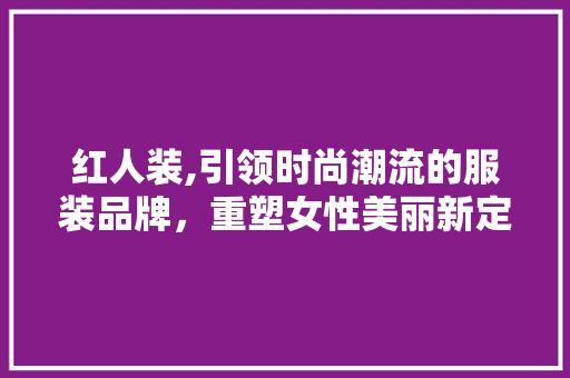 红人装,引领时尚潮流的服装品牌，重塑女性美丽新定义