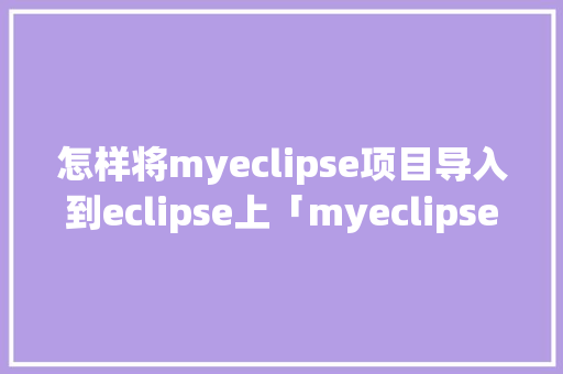 怎样将myeclipse项目导入到eclipse上「myeclipse的web项目连接数据库」 怎样将myeclipse项目导入到eclipse上「myeclipse的web项目连接数据库」 Web前端