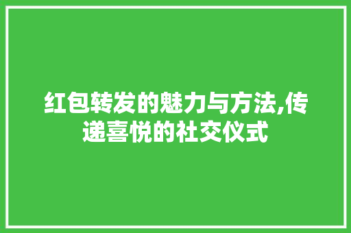 红包转发的魅力与方法,传递喜悦的社交仪式