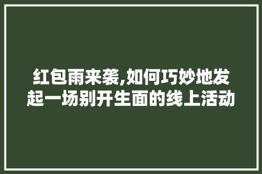 红包雨来袭,如何巧妙地发起一场别开生面的线上活动