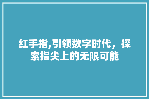 红手指,引领数字时代，探索指尖上的无限可能