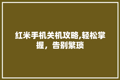 红米手机关机攻略,轻松掌握，告别繁琐