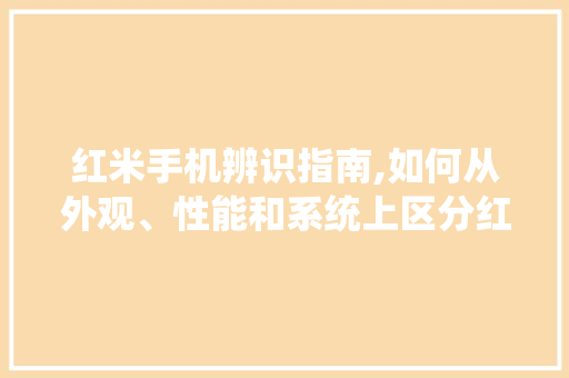 红米手机辨识指南,如何从外观、性能和系统上区分红米系列