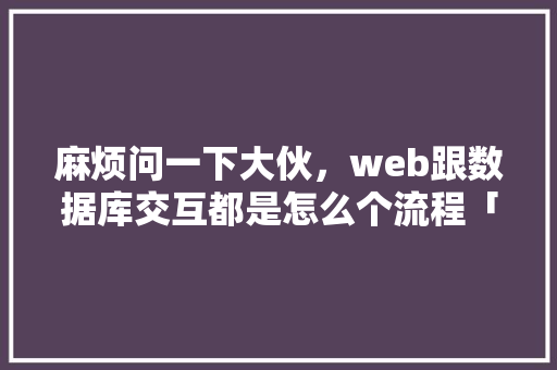 麻烦问一下大伙，web跟数据库交互都是怎么个流程「web版数据库」 麻烦问一下大伙，web跟数据库交互都是怎么个流程「web版数据库」 建站教程