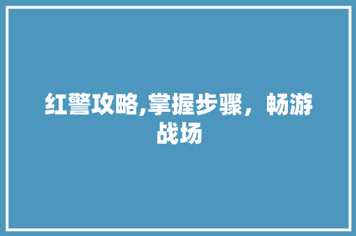 红警攻略,掌握步骤，畅游战场
