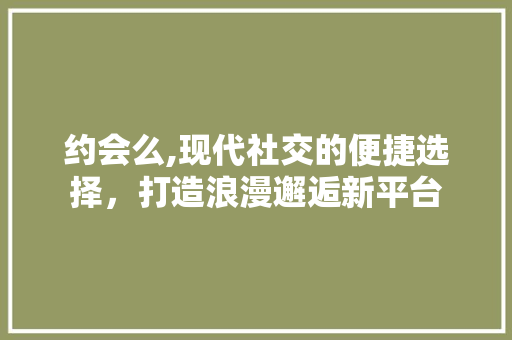 约会么,现代社交的便捷选择，打造浪漫邂逅新平台