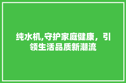 纯水机,守护家庭健康，引领生活品质新潮流 建站教程