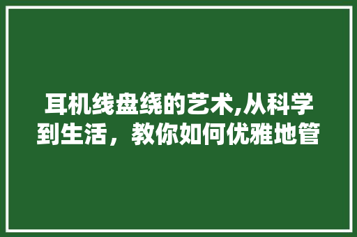 耳机线盘绕的艺术,从科学到生活，教你如何优雅地管理耳机线