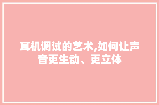 耳机调试的艺术,如何让声音更生动、更立体