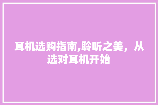 耳机选购指南,聆听之美，从选对耳机开始