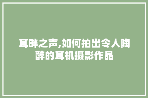 耳畔之声,如何拍出令人陶醉的耳机摄影作品