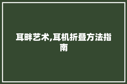 耳畔艺术,耳机折叠方法指南