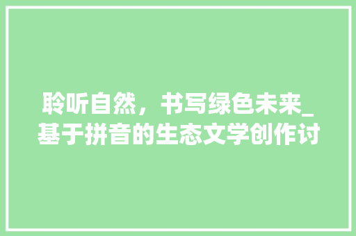 聆听自然，书写绿色未来_基于拼音的生态文学创作讨论