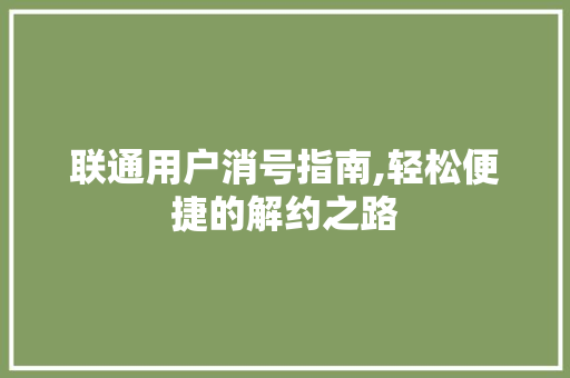 联通用户消号指南,轻松便捷的解约之路