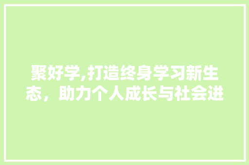 聚好学,打造终身学习新生态，助力个人成长与社会进步