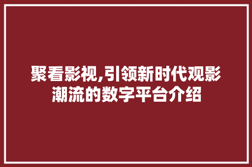 聚看影视,引领新时代观影潮流的数字平台介绍