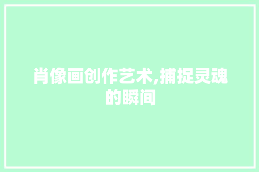 肖像画创作艺术,捕捉灵魂的瞬间
