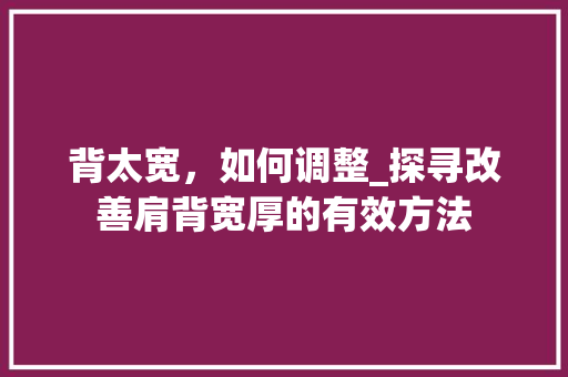 背太宽，如何调整_探寻改善肩背宽厚的有效方法