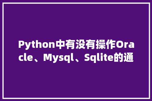 Python中有没有操作Oracle、Mysql、Sqlite的通用方法或者第三方库？有什么推荐「python 数据库驱动」 Python中有没有操作Oracle、Mysql、Sqlite的通用方法或者第三方库？有什么推荐「python 数据库驱动」 友链在线