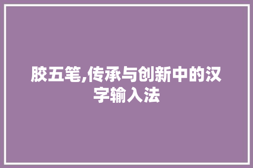 胶五笔,传承与创新中的汉字输入法